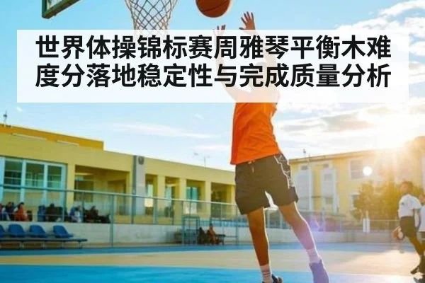 世界体操锦标赛周雅琴平衡木难度分落地稳定性与完成质量分析